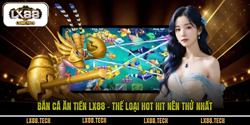 Bắn Cá Ăn Tiền LX88 - Thể Loại Hot Hit Nên Thử Nhất