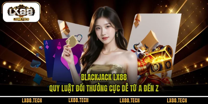 Blackjack LX88 - Quy Luật Đổi Thưởng Cực Dễ Từ A Đến Z