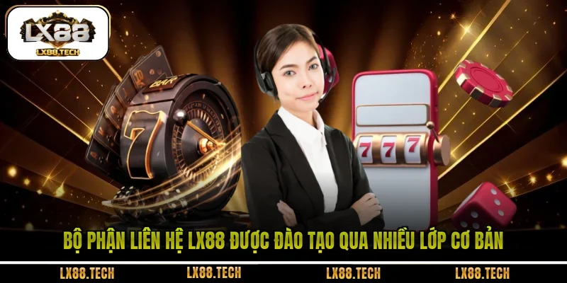Bộ phận liên hệ LX88 được đào tạo qua nhiều lớp cơ bản