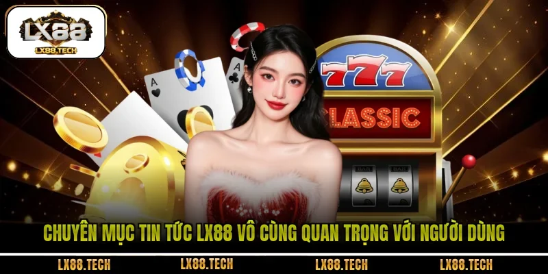 Chuyên mục tin tức LX88 vô cùng quan trọng với người dùng