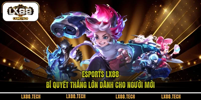 Esports LX88 | Bí Quyết Thắng Lớn Dành Cho Người Mới