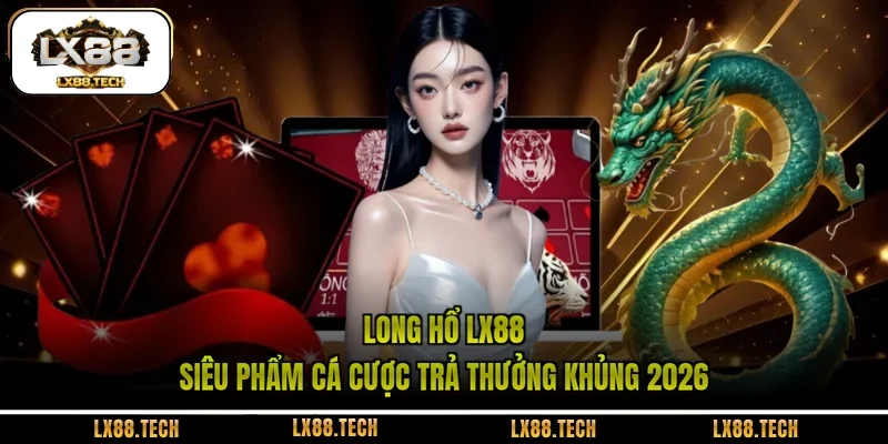 Long Hổ LX88 - Siêu Phẩm Cá Cược Trả Thưởng Khủng 2026