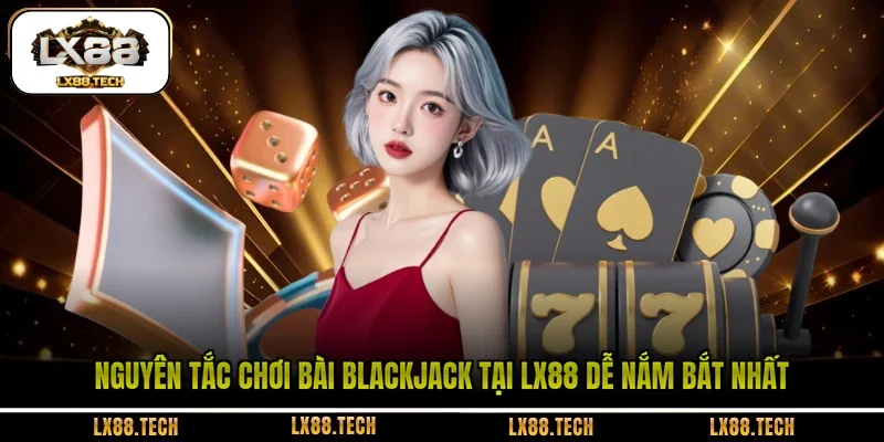 Nguyên tắc chơi bài Blackjack tại LX88 dễ nắm bắt nhất