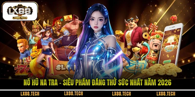 Nổ Hũ Na Tra - Siêu Phẩm Đáng Thử Sức Nhất Năm 2026