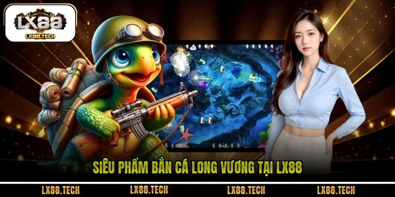 Siêu phẩm bắn cá Long Vương tại LX88