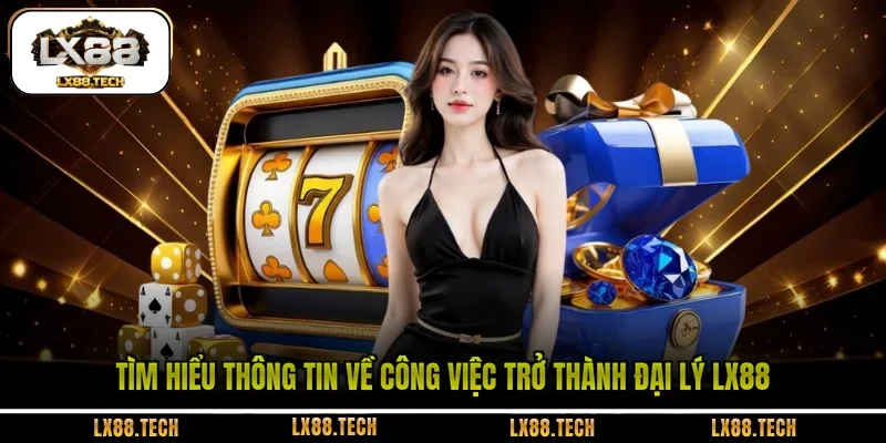 Tìm hiểu thông tin về công việc trở thành đại lý LX88