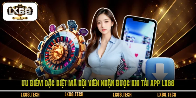 Ưu điểm đặc biệt mà hội viên nhận được khi tải app LX88 